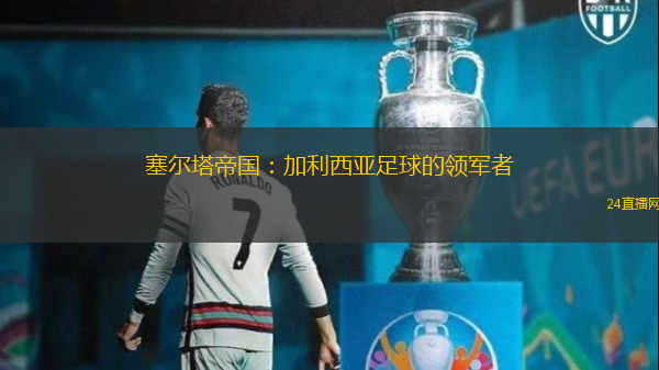 塞尔塔帝国：加利西亚足球的领军者