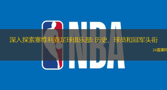 深入探索塞维利亚足球俱乐部: 历史、球员和冠军头衔