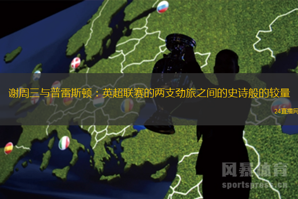 谢周三与普雷斯顿：英超联赛的两支劲旅之间的史诗般的较量