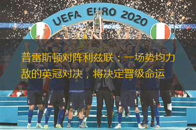 普雷斯顿对阵利兹联：一场势均力敌的英冠对决，将决定晋级命运