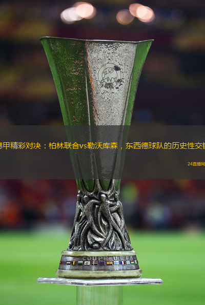 德甲精彩对决：柏林联合vs勒沃库森，东西德球队的历史性交锋