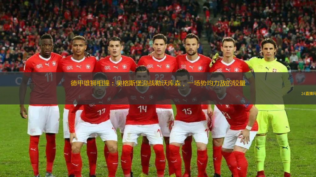 德甲雄狮相撞：奥格斯堡迎战勒沃库森，一场势均力敌的较量