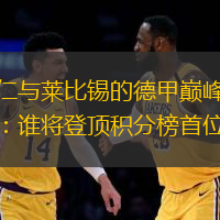 拜仁与莱比锡的德甲巅峰对决：谁将登顶积分榜首位？