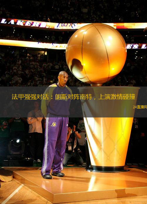 法甲强强对话：朗斯对阵南特，上演激情碰撞