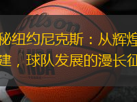 揭秘纽约尼克斯：从辉煌到重建，球队发展的漫长征程