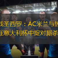 激战圣西罗：AC米兰与热那亚在意大利杯中捉对厮杀