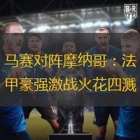 马赛对阵摩纳哥：法甲豪强激战火花四溅