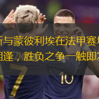 朗斯与蒙彼利埃在法甲赛场狭路相逢，胜负之争一触即发