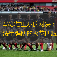 马赛与里尔的对决：法甲强队的火花四溅