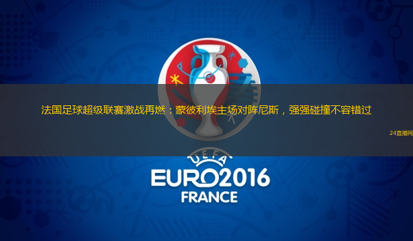 法国足球超级联赛激战再燃：蒙彼利埃主场对阵尼斯，强强碰撞不容错过