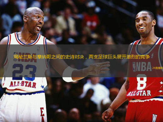 揭秘兰斯与摩纳哥之间的史诗对决，两支足球巨头展开激烈的竞争