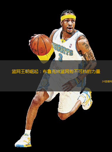 篮网王朝崛起：布鲁克林篮网势不可挡的力量