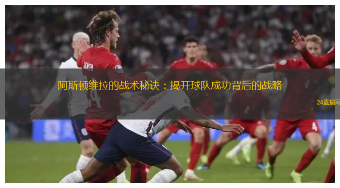 阿斯顿维拉的战术秘诀：揭开球队成功背后的战略