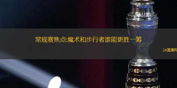 常规赛焦点:魔术和步行者谁能更胜一筹