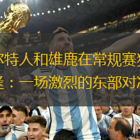 凯尔特人和雄鹿在常规赛狭路相逢：一场激烈的东部对决