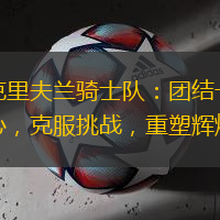 克里夫兰骑士队：团结一心，克服挑战，重塑辉煌