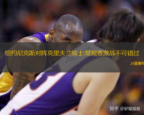 纽约尼克斯对阵克里夫兰骑士:常规赛激战不可错过