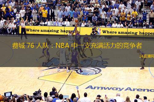 费城 76 人队：NBA 中一支充满活力的竞争者