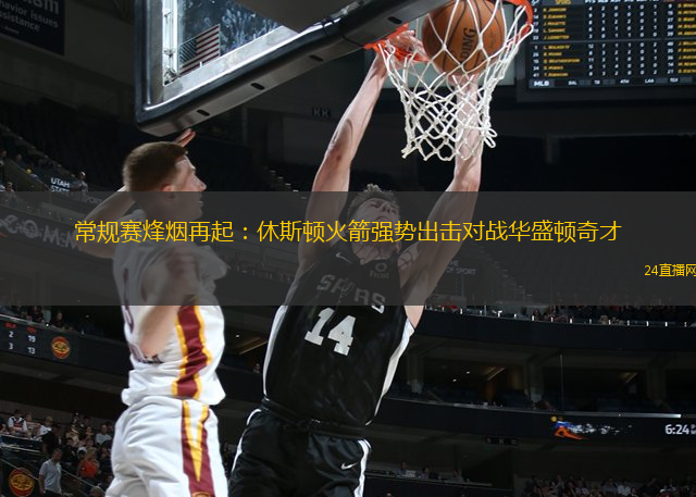常规赛烽烟再起：休斯顿火箭强势出击对战华盛顿奇才