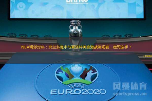 NBA精彩对决：奥兰多魔术与夏洛特黄蜂激战常规赛，鹿死谁手？