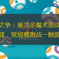 东部之争：奥兰多魔术迎战夏洛特黄蜂，常规赛激战一触即发！
