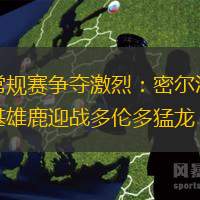 常规赛争夺激烈：密尔沃基雄鹿迎战多伦多猛龙