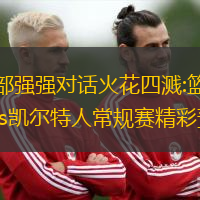 东部强强对话火花四溅:篮网vs凯尔特人常规赛精彩预告