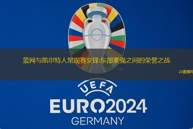 篮网与凯尔特人常规赛交锋:东部豪强之间的荣誉之战