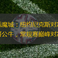 激战魔城：纽约尼克斯对决芝加哥公牛，常规赛巅峰对决