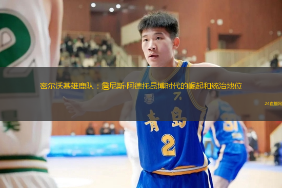 密尔沃基雄鹿队：詹尼斯·阿德托昆博时代的崛起和统治地位