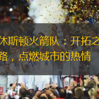 休斯顿火箭队：开拓之路，点燃城市的热情