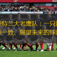亚特兰大老鹰队：一只团结一致、展望未来的球队