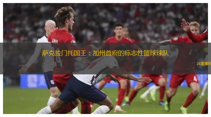 萨克拉门托国王：加州首府的标志性篮球球队