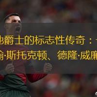 揭秘犹他爵士的标志性传奇：卡尔·马龙、约翰·斯托克顿、德隆·威廉姆斯