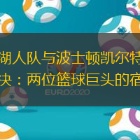 洛杉矶湖人队与波士顿凯尔特人队的史诗对决：两位篮球巨头的宿命之争