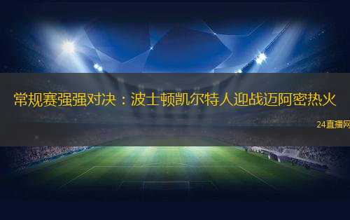 常规赛强强对决：波士顿凯尔特人迎战迈阿密热火