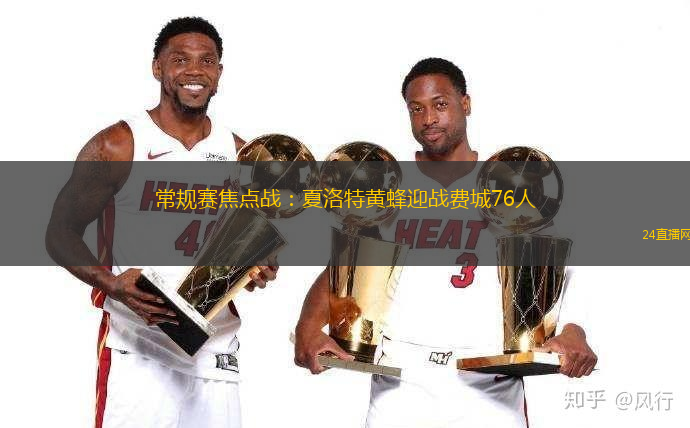 常规赛焦点战：夏洛特黄蜂迎战费城76人