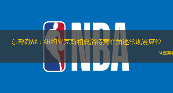 东部激战：纽约尼克斯和夏洛特黄蜂角逐常规赛席位