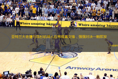 亚特兰大老鹰与洛杉矶湖人在常规赛交锋，强强对决一触即发