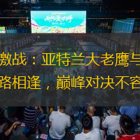 常规赛激战：亚特兰大老鹰与洛杉矶湖人狭路相逢，巅峰对决不容错过