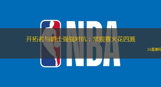 开拓者与爵士强强对抗：常规赛火花四溅