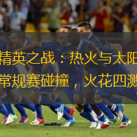精英之战：热火与太阳常规赛碰撞，火花四溅