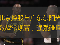 北京控股与广东东阳光激战常规赛，强强碰撞