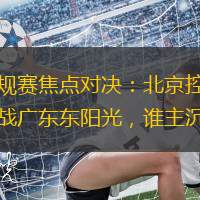 常规赛焦点对决：北京控股迎战广东东阳光，谁主沉浮
