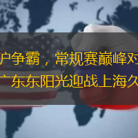 粤沪争霸，常规赛巅峰对决：广东东阳光迎战上海久事