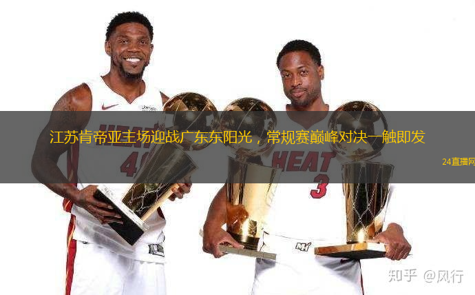 江苏肯帝亚主场迎战广东东阳光，常规赛巅峰对决一触即发