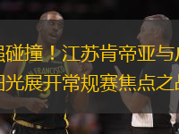 强强碰撞！江苏肯帝亚与广东东阳光展开常规赛焦点之战