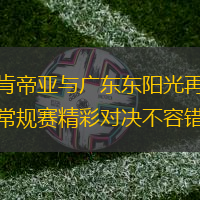 江苏肯帝亚与广东东阳光再续前缘，常规赛精彩对决不容错过