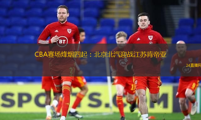 CBA赛场烽烟四起：北京北汽迎战江苏肯帝亚
