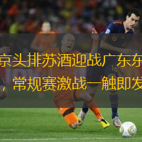 南京头排苏酒迎战广东东阳光，常规赛激战一触即发